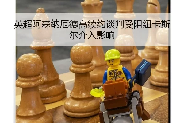 英超阿森纳厄德高续约谈判受阻纽卡斯尔介入影响