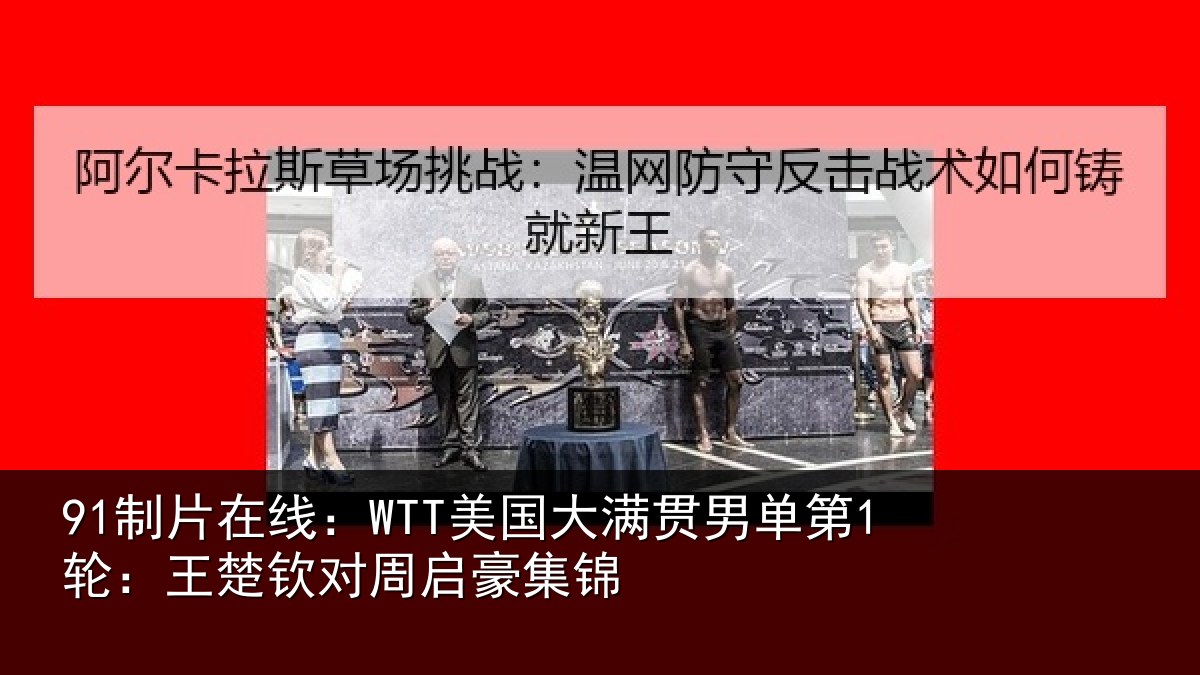 91制片在线：WTT美国相关情况楚钦对周启豪集锦