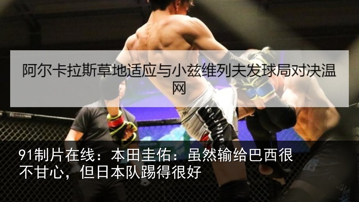 91制片在线：本田圭佑：虽然输给巴西很不甘心，但日本队踢得很好