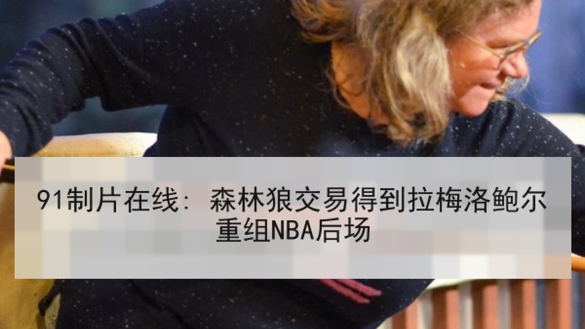 91制片在线: 森林狼交易得到拉梅洛鲍尔重组NBA后场