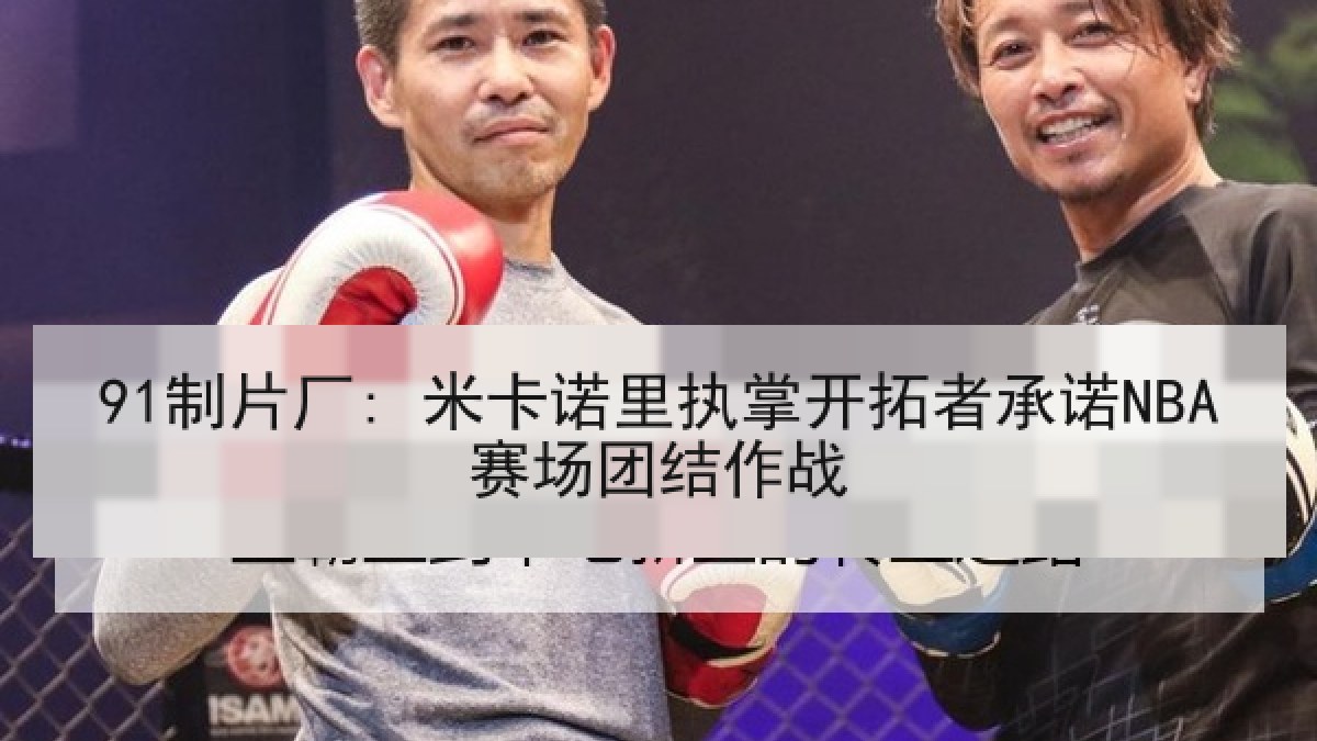 91制片厂: 米卡诺里执掌开拓者承诺NBA赛场团结作战