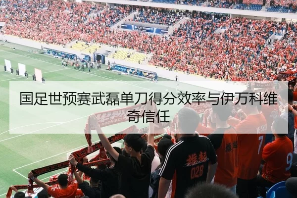 国足世预赛武磊单刀得分效率与伊万科维奇信任