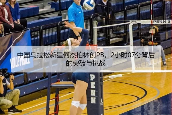 中国马拉松新星何杰柏林创PB，2小时07分背后的突破与挑战
