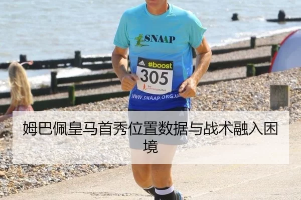 姆巴佩皇马首秀位置数据与战术融入困境