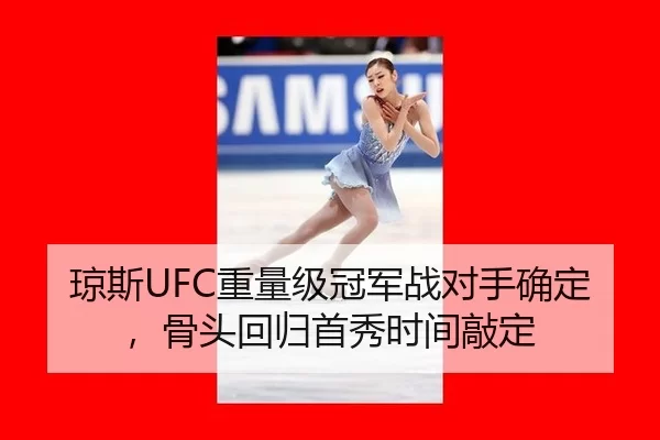 琼斯UFC重量级冠军战对手确定，骨头回归首秀时间敲定