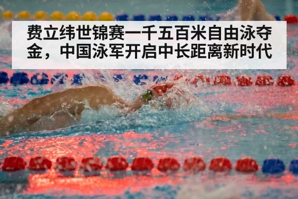 费立纬世锦赛一千五百米自由泳夺金，中国泳军开启中长距离新时代