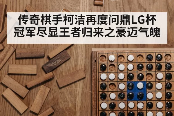 传奇棋手柯洁再度问鼎LG杯冠军尽显王者归来之豪迈气魄