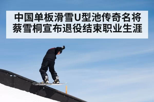 中国单板滑雪U型池传奇名将蔡雪桐宣布退役结束职业生涯
