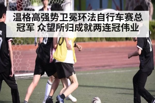 温格高强势卫冕环法自行车赛总冠军 众望所归成就两连冠伟业