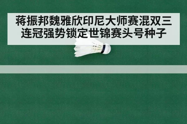 蒋振邦魏雅欣印尼大师赛混双三连冠强势锁定世锦赛头号种子