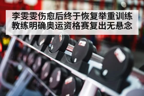李雯雯伤愈后终于恢复举重训练 教练明确奥运资格赛复出无悬念