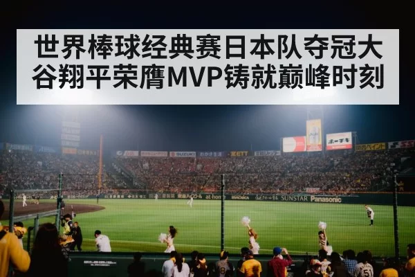世界棒球经典赛日本队夺冠大谷翔平荣膺MVP铸就巅峰时刻