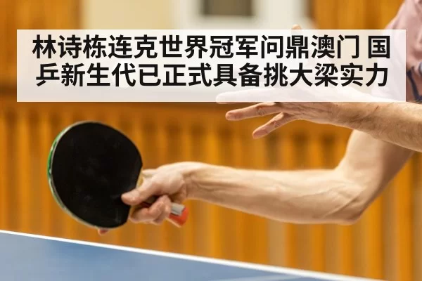 林诗栋连克世界冠军问鼎澳门 国乒新生代已正式具备挑大梁实力